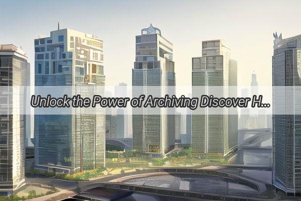 Unlock the Power of Archiving Discover How Guangzhous Documentation System Revolutionizes Efficiency